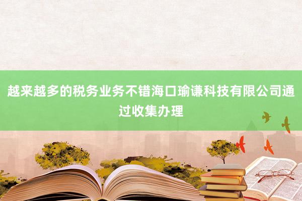 越来越多的税务业务不错海口瑜谦科技有限公司通过收集办理