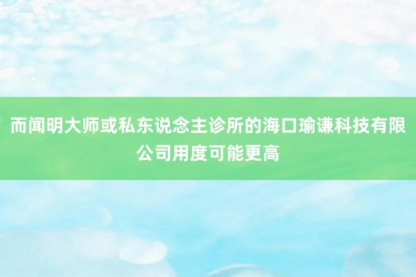 而闻明大师或私东说念主诊所的海口瑜谦科技有限公司用度可能更高