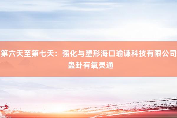 第六天至第七天:强化与塑形海口瑜谦科技有限公司 蛊卦有氧灵通
