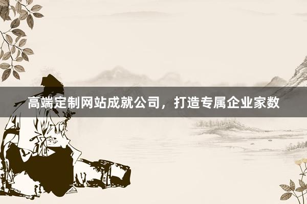 高端定制网站成就公司，打造专属企业家数